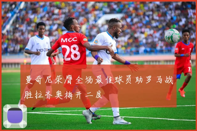 曼奇尼荣膺全场最佳球员助罗马战胜拉齐奥梅开二度