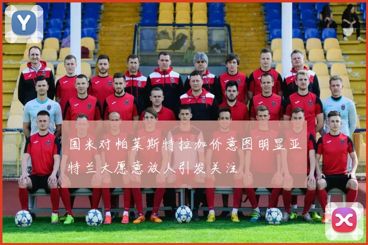 国米对帕莱斯特拉加价意图明显亚特兰大愿意放人引发关注