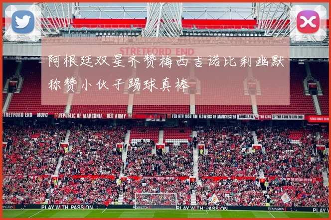 阿根廷双星齐赞梅西吉诺比利幽默称赞小伙子踢球真棒