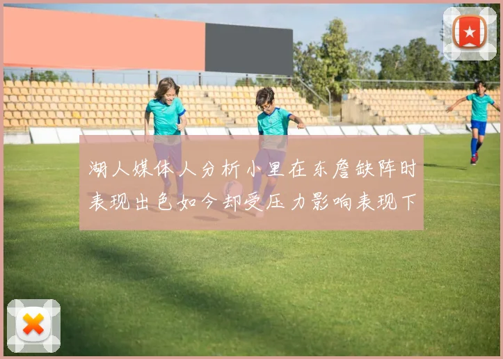 湖人媒体人分析小里在东詹缺阵时表现出色如今却受压力影响表现下滑