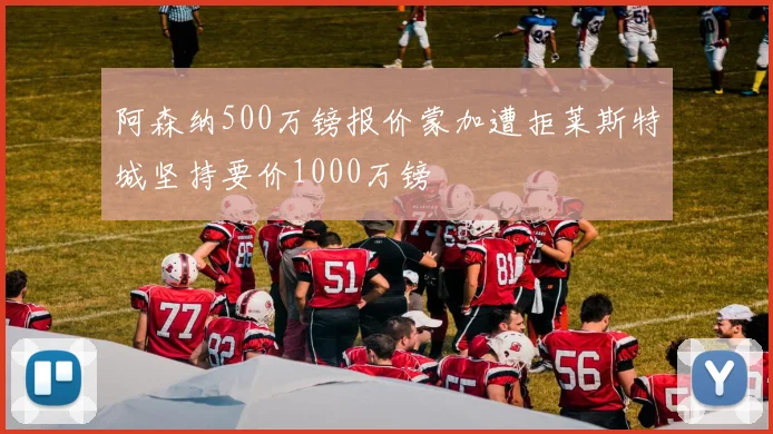 阿森纳500万镑报价蒙加遭拒莱斯特城坚持要价1000万镑