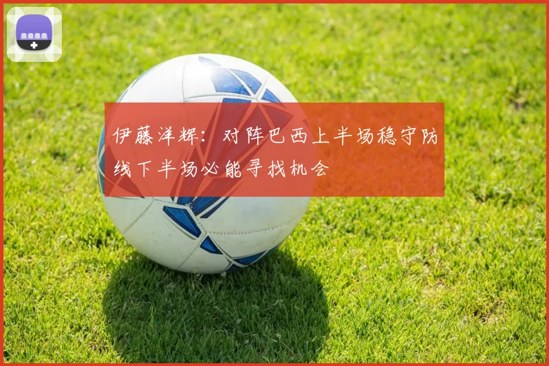 伊藤洋辉：对阵巴西上半场稳守防线下半场必能寻找机会