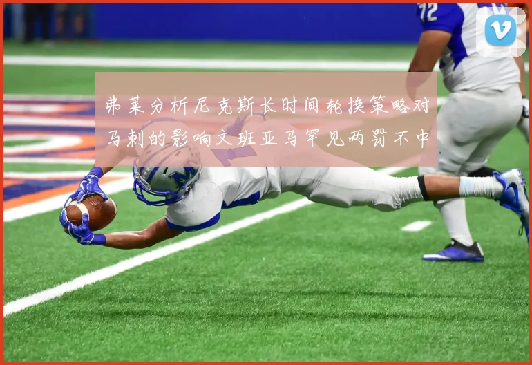 弗莱分析尼克斯长时间轮换策略对马刺的影响文班亚马罕见两罚不中引发关注