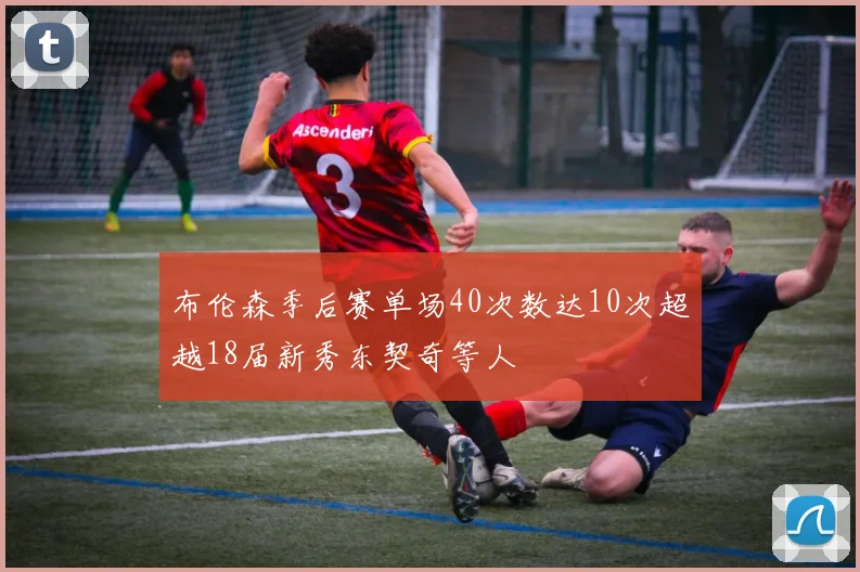 布伦森季后赛单场40次数达10次超越18届新秀东契奇等人
