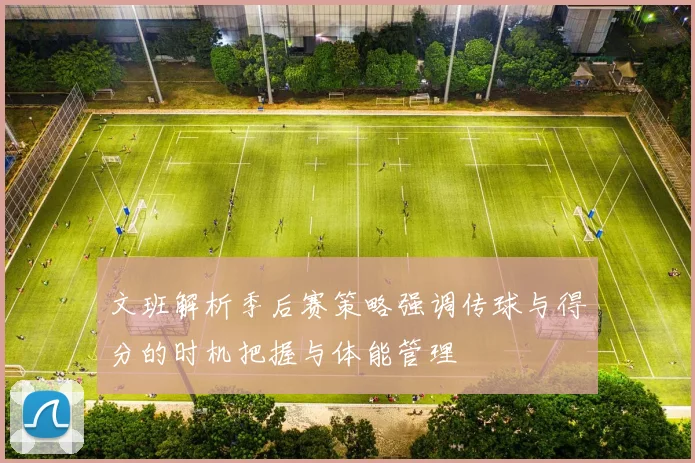 文班解析季后赛策略强调传球与得分的时机把握与体能管理