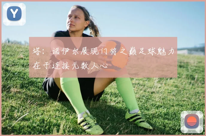 塔：诺伊尔展现门将之巅足球魅力在于连接无数人心