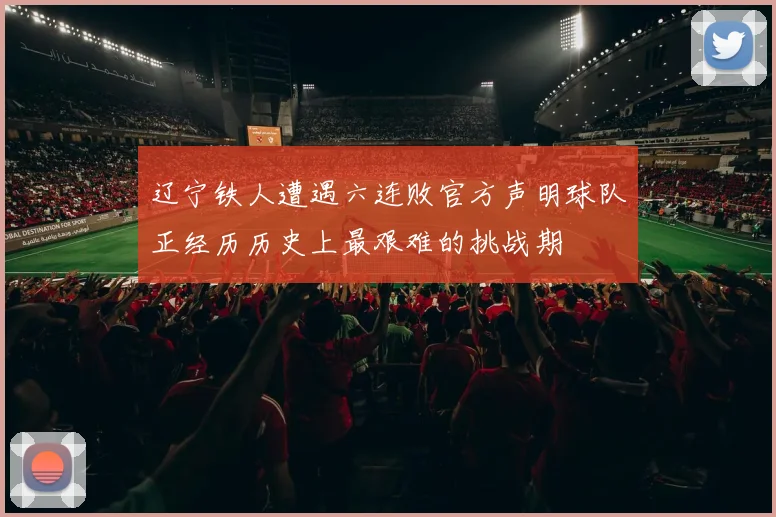 辽宁铁人遭遇六连败官方声明球队正经历历史上最艰难的挑战期