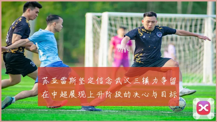 苏亚雷斯坚定信念武汉三镇力争留在中超展现上升阶段的决心与目标