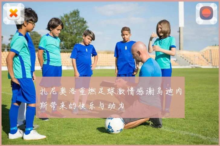 扎尼奥洛重燃足球激情感谢乌迪内斯带来的快乐与动力